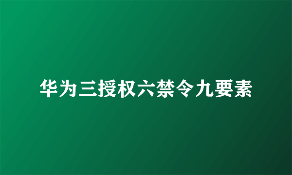 华为三授权六禁令九要素