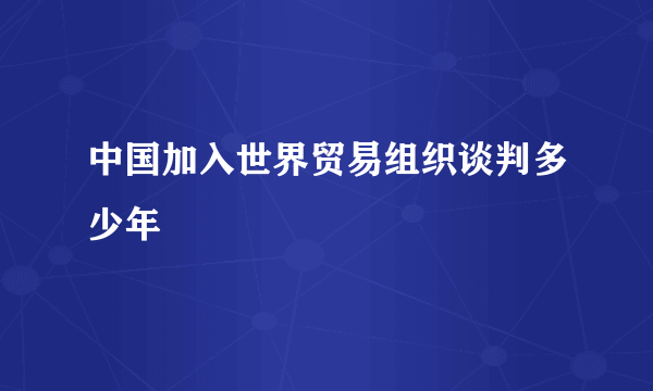 中国加入世界贸易组织谈判多少年