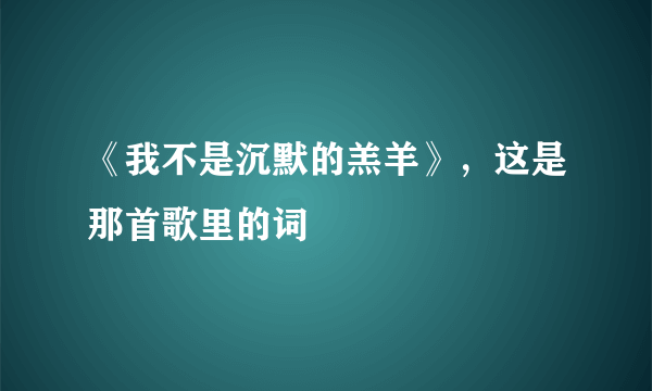 《我不是沉默的羔羊》，这是那首歌里的词