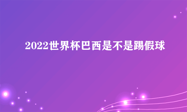 2022世界杯巴西是不是踢假球