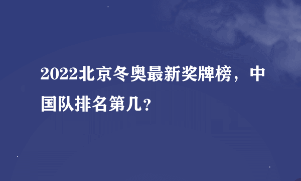 2022北京冬奥最新奖牌榜，中国队排名第几？