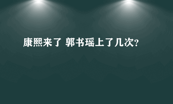 康熙来了 郭书瑶上了几次？