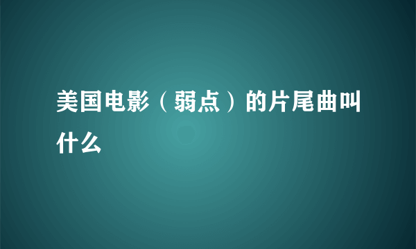 美国电影（弱点）的片尾曲叫什么