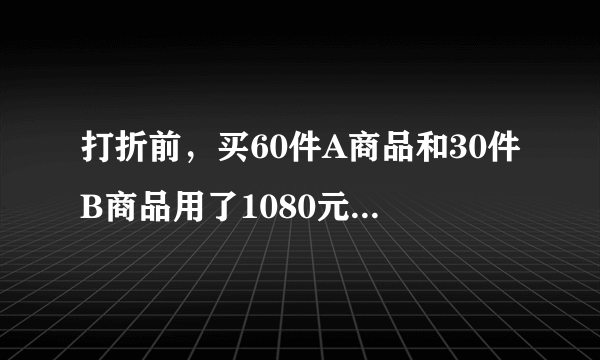 打折前，买60件A商品和30件B商品用了1080元，买50件A商品和10件B商品用了840元。打折后，买500件A商品的500