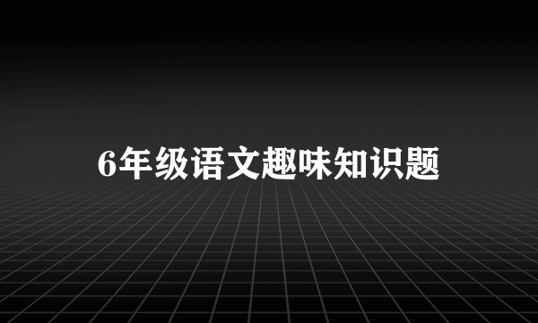 6年级语文趣味知识题