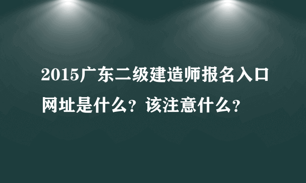 2015广东二级建造师报名入口网址是什么？该注意什么？