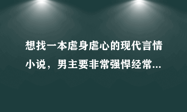 想找一本虐身虐心的现代言情小说，男主要非常强悍经常弄女主甚至使用道具，女主很柔弱怕男主并且还未成年