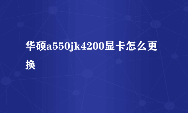 华硕a550jk4200显卡怎么更换