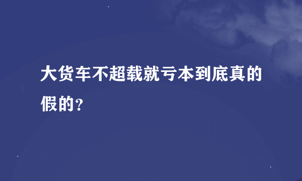 大货车不超载就亏本到底真的假的？