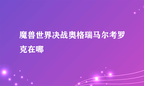 魔兽世界决战奥格瑞马尔考罗克在哪