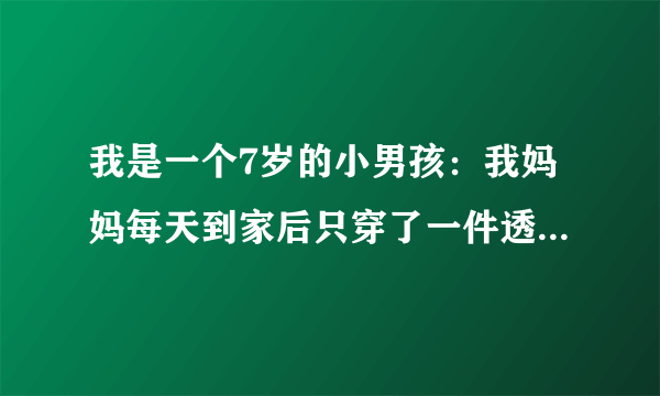 我是一个7岁的小男孩：我妈妈每天到家后只穿了一件透明一样薄的睡衣，这是好还是坏？