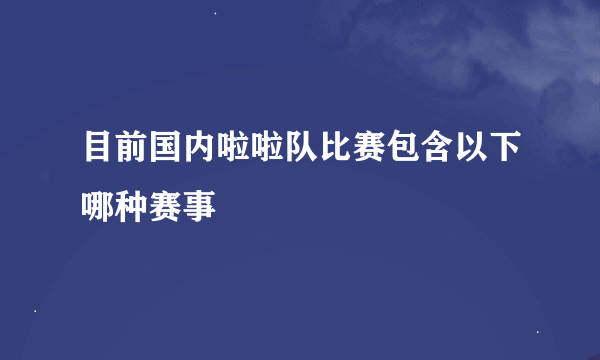 目前国内啦啦队比赛包含以下哪种赛事