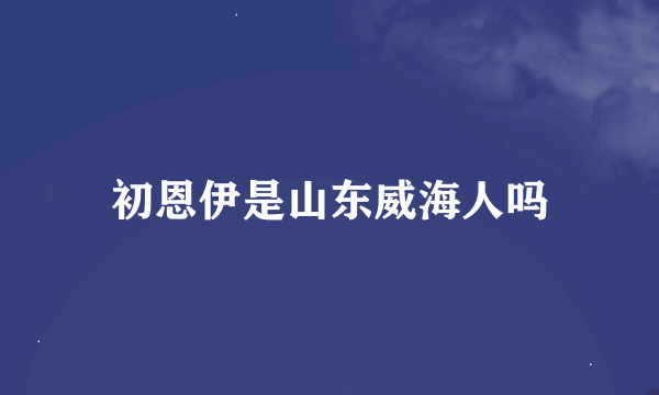 初恩伊是山东威海人吗