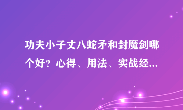 功夫小子丈八蛇矛和封魔剑哪个好？心得、用法、实战经验（看别人打的也行）·总之尽快答复（离国庆不远了