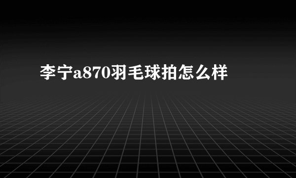 李宁a870羽毛球拍怎么样