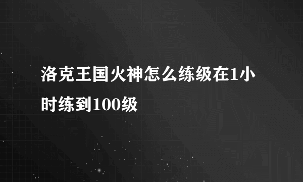 洛克王国火神怎么练级在1小时练到100级