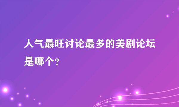 人气最旺讨论最多的美剧论坛是哪个？