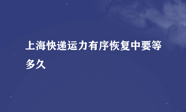 上海快递运力有序恢复中要等多久