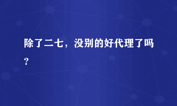 除了二七，没别的好代理了吗？