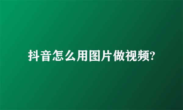 抖音怎么用图片做视频?