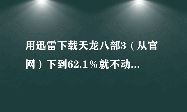 用迅雷下载天龙八部3（从官网）下到62.1％就不动了，怎么回事啊，怎么解决？