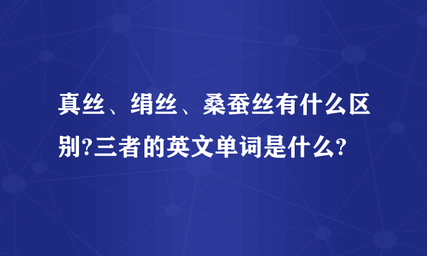 真丝、绢丝、桑蚕丝有什么区别?三者的英文单词是什么?