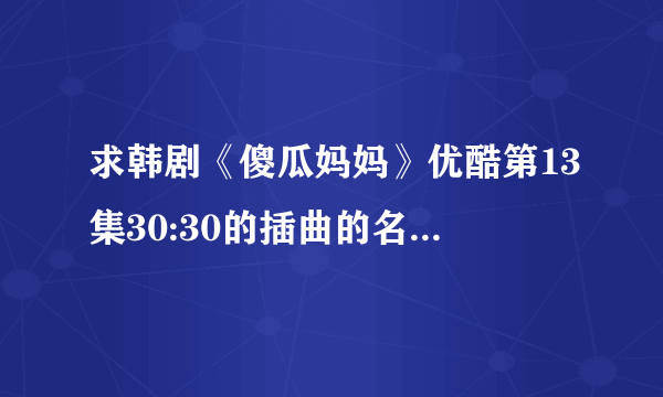 求韩剧《傻瓜妈妈》优酷第13集30:30的插曲的名字，最好有中文名字和韩文名字，谢谢