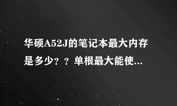 华硕A52J的笔记本最大内存是多少？？单根最大能使用多少？