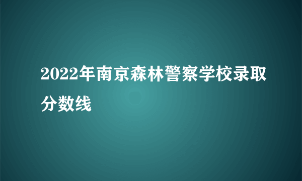 2022年南京森林警察学校录取分数线