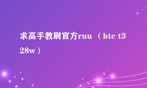 求高手教刷官方ruu （htc t328w）