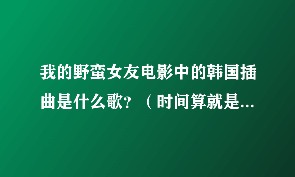 我的野蛮女友电影中的韩国插曲是什么歌？（时间算就是1小时34分钟时的那首歌！） 