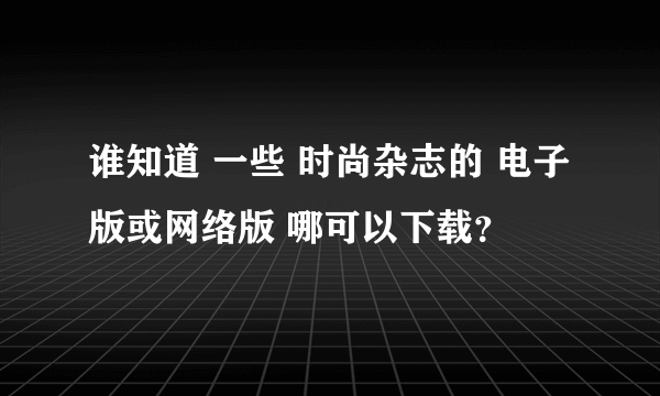 谁知道 一些 时尚杂志的 电子版或网络版 哪可以下载？