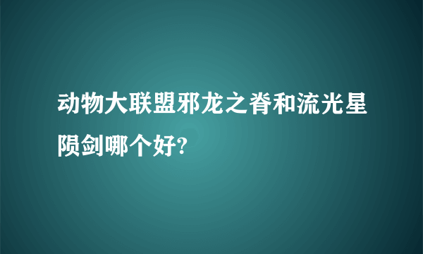 动物大联盟邪龙之脊和流光星陨剑哪个好?