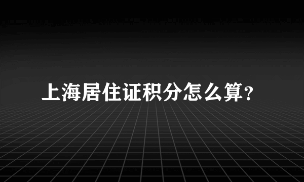 上海居住证积分怎么算？