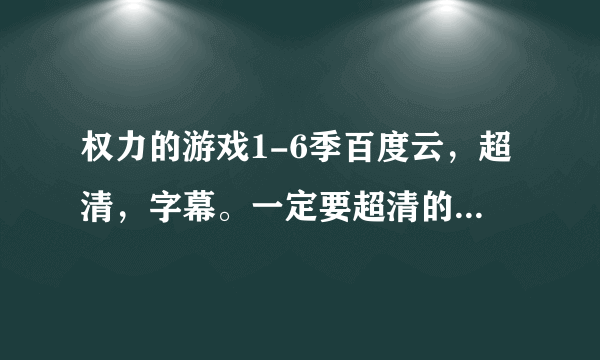 权力的游戏1-6季百度云，超清，字幕。一定要超清的哦。谢谢。