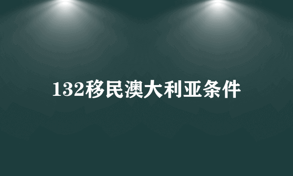 132移民澳大利亚条件