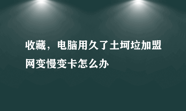 收藏，电脑用久了土坷垃加盟网变慢变卡怎么办