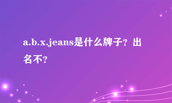 a.b.x.jeans是什么牌子？出名不？