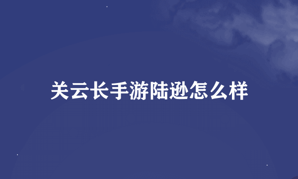 关云长手游陆逊怎么样