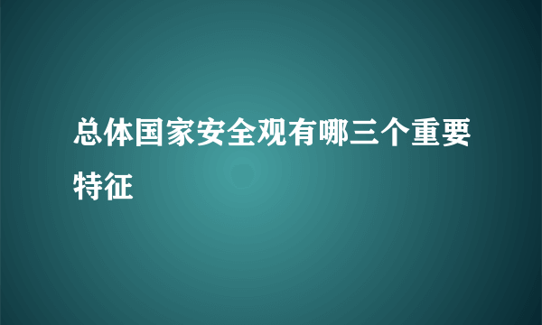 总体国家安全观有哪三个重要特征