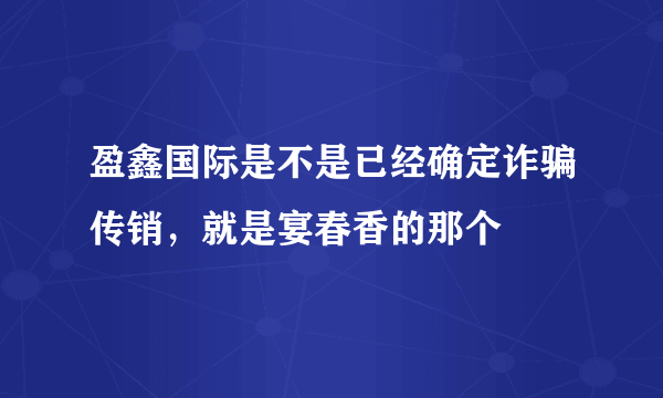 盈鑫国际是不是已经确定诈骗传销，就是宴春香的那个