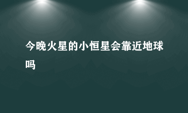 今晚火星的小恒星会靠近地球吗