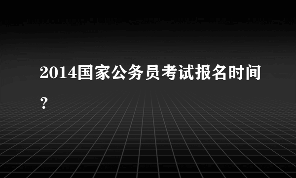 2014国家公务员考试报名时间？