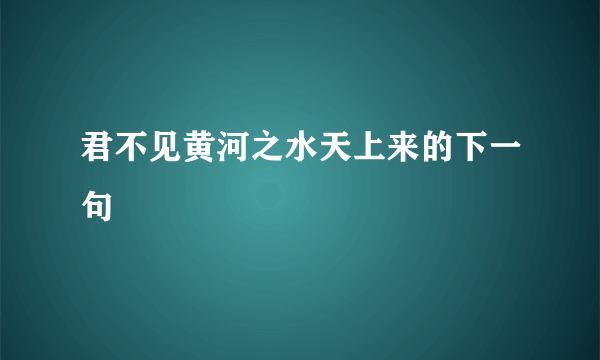 君不见黄河之水天上来的下一句