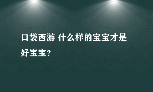 口袋西游 什么样的宝宝才是好宝宝？