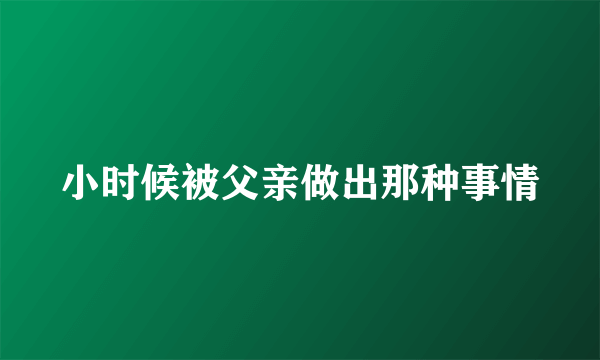 小时候被父亲做出那种事情