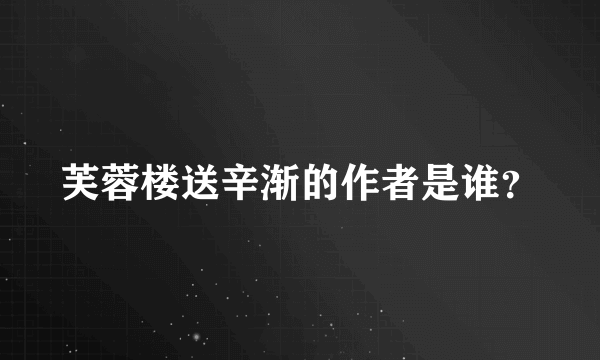 芙蓉楼送辛渐的作者是谁？