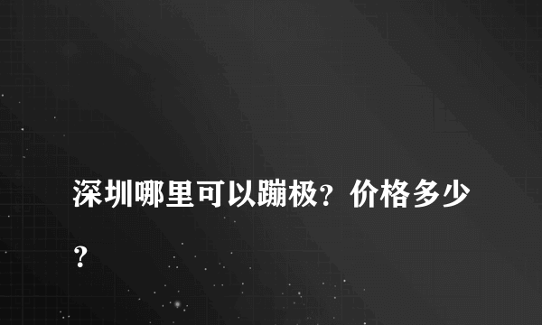 
深圳哪里可以蹦极？价格多少？
