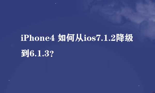 iPhone4 如何从ios7.1.2降级到6.1.3？