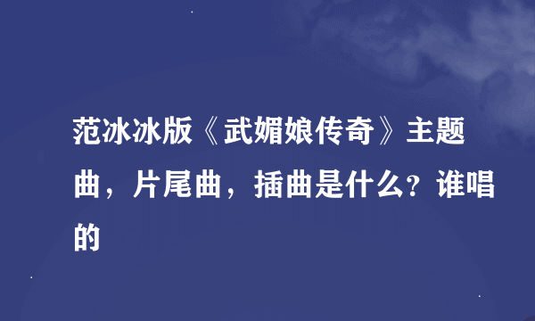 范冰冰版《武媚娘传奇》主题曲，片尾曲，插曲是什么？谁唱的